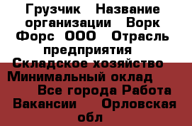 Грузчик › Название организации ­ Ворк Форс, ООО › Отрасль предприятия ­ Складское хозяйство › Минимальный оклад ­ 27 000 - Все города Работа » Вакансии   . Орловская обл.